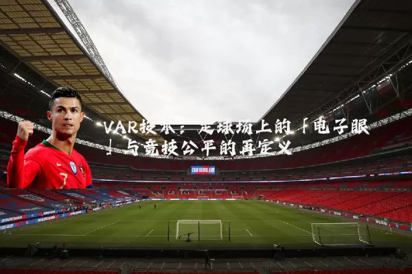 VAR技术：足球场上的「电子眼」与竞技公平的再定义