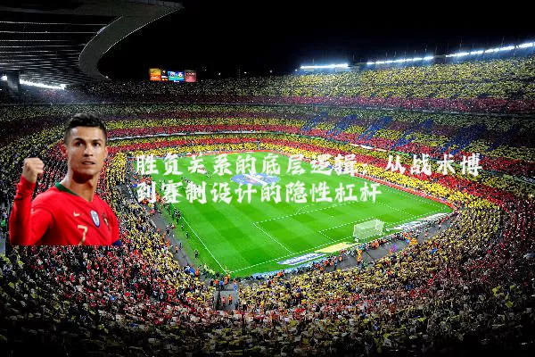胜负关系的底层逻辑：从战术博弈到赛制设计的隐性杠杆
