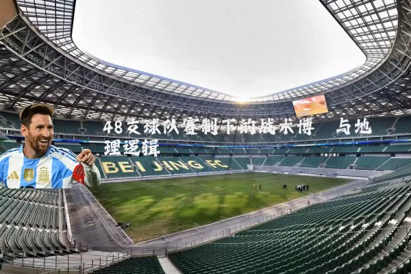 48支球队赛制下的战术博弈与地理逻辑