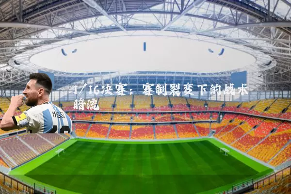 1/16决赛:赛制裂变下的战术暗流