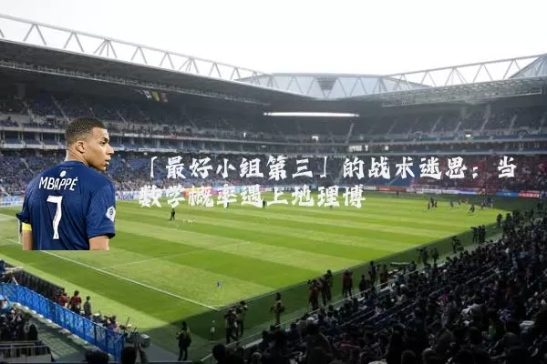 「最好小组第三」的战术迷思:当数学概率遇上地理博弈