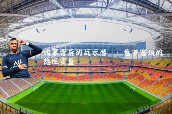 购票背后的战术博弈:意甲赛场的隐性变量