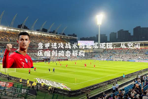 意甲进攻战术的底层逻辑:从空间压缩到动态解构