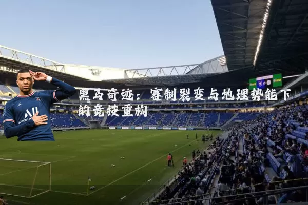 黑马奇迹:赛制裂变与地理势能下的竞技重构