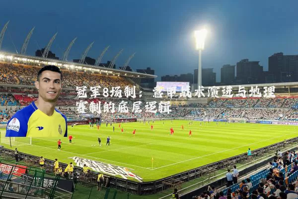 冠军8场制:意甲战术演进与地理赛制的底层逻辑