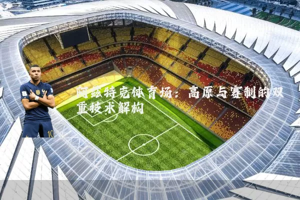 阿兹特克体育场:高原与赛制的双重技术解构