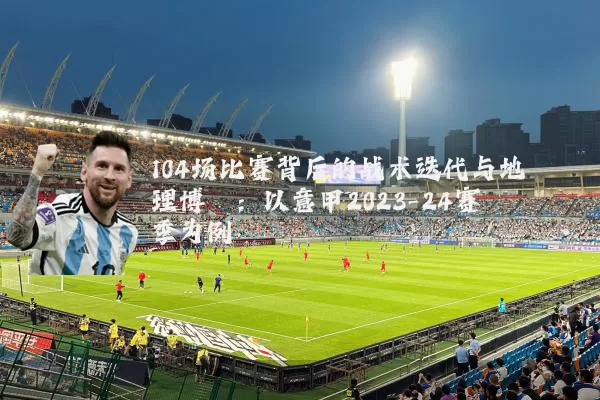 104场比赛背后的战术迭代与地理博弈:以意甲2023-24赛季为例