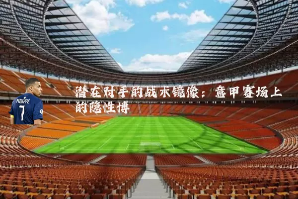 潜在对手的战术镜像:意甲赛场上的隐性博弈