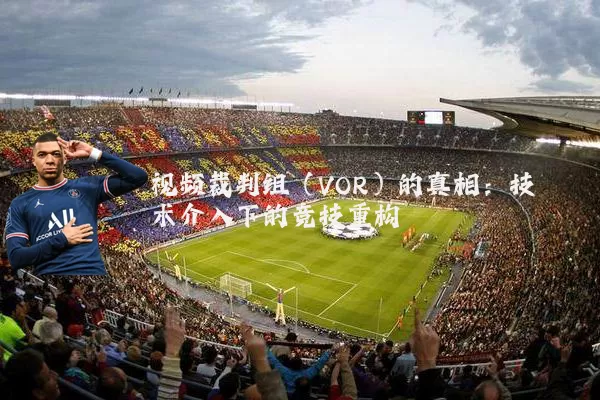 视频裁判组(VOR)的真相:技术介入下的竞技重构