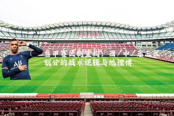 意甲赛区制重构:西/中/东三区划分的战术逻辑与地理博弈