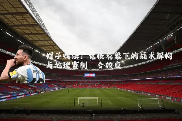 帽子戏法：竞技表象下的战术解构与地理赛制耦合效应
