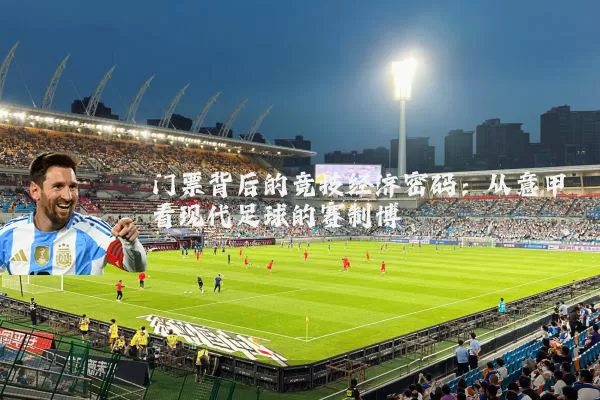 门票背后的竞技经济密码:从意甲看现代足球的赛制博弈