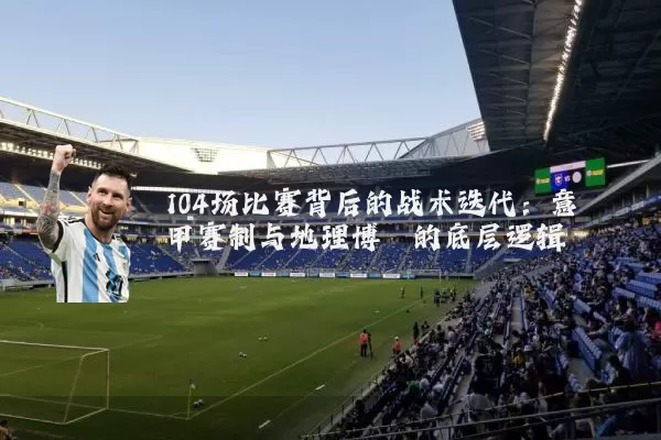 104场比赛背后的战术迭代：意甲赛制与地理博弈的底层逻辑